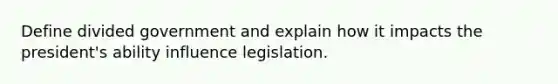 Define divided government and explain how it impacts the president's ability influence legislation.