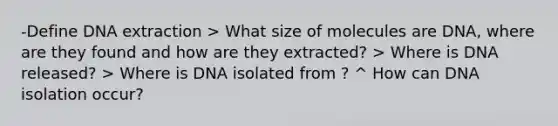 -Define DNA extraction > What size of molecules are DNA, where are they found and how are they extracted? > Where is DNA released? > Where is DNA isolated from ? ^ How can DNA isolation occur?