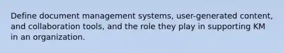 Define document management systems, user-generated content, and collaboration tools, and the role they play in supporting KM in an organization.