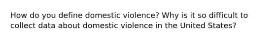 How do you define domestic violence? Why is it so difficult to collect data about domestic violence in the United States?