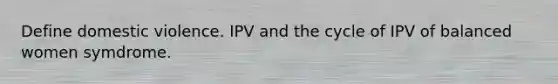 Define domestic violence. IPV and the cycle of IPV of balanced women symdrome.