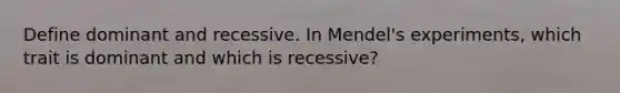 Define dominant and recessive. In Mendel's experiments, which trait is dominant and which is recessive?