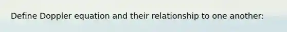 Define Doppler equation and their relationship to one another: