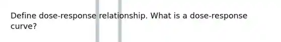 Define dose-response relationship. What is a dose-response curve?