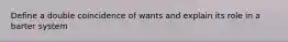 Define a double coincidence of wants and explain its role in a barter system