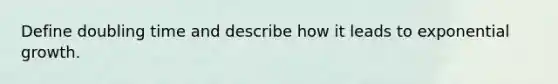 Define doubling time and describe how it leads to exponential growth.