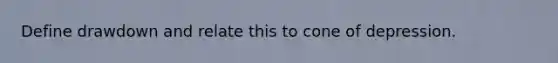 Define drawdown and relate this to cone of depression.