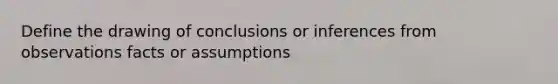 Define the drawing of conclusions or inferences from observations facts or assumptions