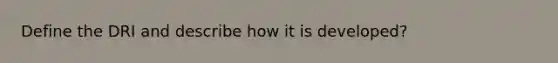 Define the DRI and describe how it is developed?