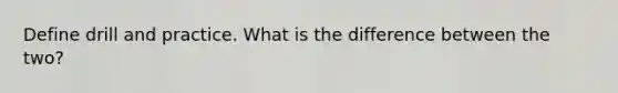 Define drill and practice. What is the difference between the two?