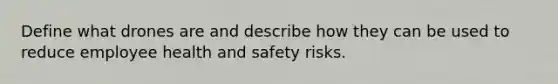 Define what drones are and describe how they can be used to reduce employee health and safety risks.