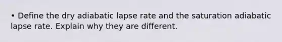 • Define the dry adiabatic lapse rate and the saturation adiabatic lapse rate. Explain why they are different.