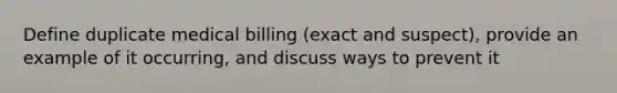 Define duplicate medical billing (exact and suspect), provide an example of it occurring, and discuss ways to prevent it