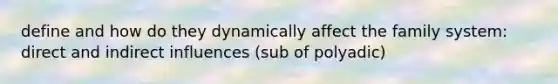 define and how do they dynamically affect the family system: direct and indirect influences (sub of polyadic)