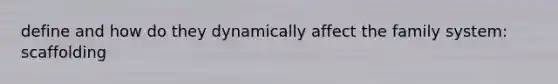 define and how do they dynamically affect the family system: scaffolding