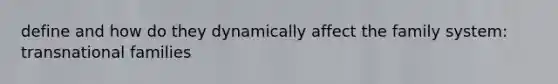 define and how do they dynamically affect the family system: transnational families