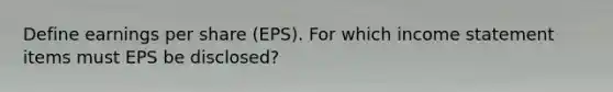 Define earnings per share (EPS). For which income statement items must EPS be disclosed?