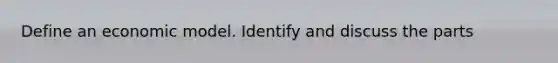 Define an economic model. Identify and discuss the parts