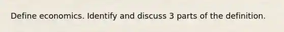 Define economics. Identify and discuss 3 parts of the definition.