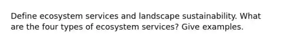 Define ecosystem services and landscape sustainability. What are the four types of ecosystem services? Give examples.