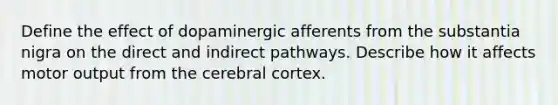 Define the effect of dopaminergic afferents from the substantia nigra on the direct and indirect pathways. Describe how it affects motor output from the cerebral cortex.