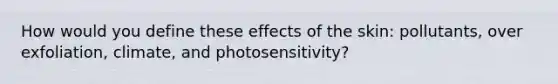 How would you define these effects of the skin: pollutants, over exfoliation, climate, and photosensitivity?