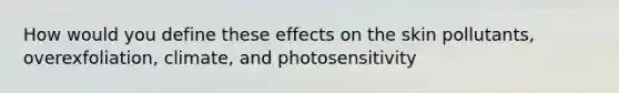 How would you define these effects on the skin pollutants, overexfoliation, climate, and photosensitivity