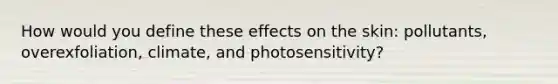 How would you define these effects on the skin: pollutants, overexfoliation, climate, and photosensitivity?