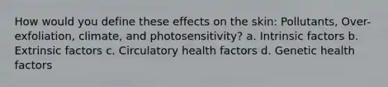 How would you define these effects on the skin: Pollutants, Over-exfoliation, climate, and photosensitivity? a. Intrinsic factors b. Extrinsic factors c. Circulatory health factors d. Genetic health factors