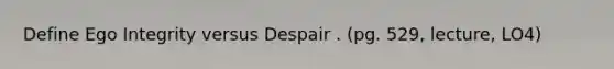 Define Ego Integrity versus Despair . (pg. 529, lecture, LO4)