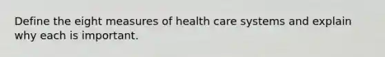 Define the eight measures of health care systems and explain why each is important.