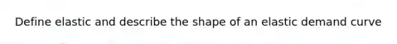 Define elastic and describe the shape of an elastic demand curve