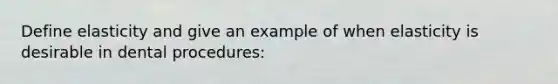 Define elasticity and give an example of when elasticity is desirable in dental procedures: