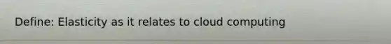 Define: Elasticity as it relates to cloud computing