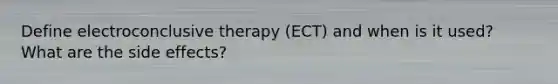 Define electroconclusive therapy (ECT) and when is it used? What are the side effects?