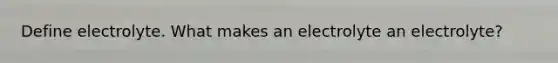 Define electrolyte. What makes an electrolyte an electrolyte?