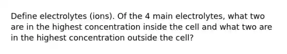 Define electrolytes (ions). Of the 4 main electrolytes, what two are in the highest concentration inside the cell and what two are in the highest concentration outside the cell?