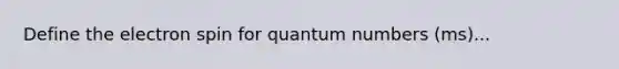 Define the electron spin for quantum numbers (ms)...