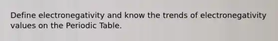Define electronegativity and know the trends of electronegativity values on the Periodic Table.