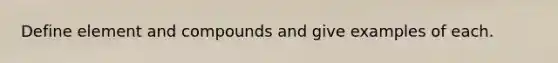 Define element and compounds and give examples of each.
