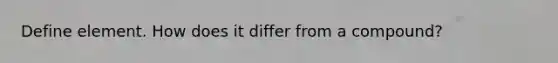 Define element. How does it differ from a compound?