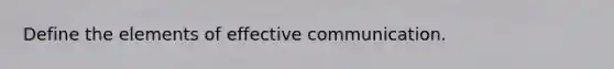 Define the elements of effective communication.