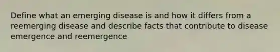 Define what an emerging disease is and how it differs from a reemerging disease and describe facts that contribute to disease emergence and reemergence