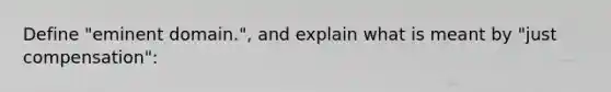 Define "eminent domain.", and explain what is meant by "just compensation":