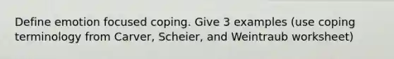 Define emotion focused coping. Give 3 examples (use coping terminology from Carver, Scheier, and Weintraub worksheet)