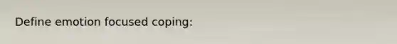 Define emotion focused coping: