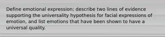 Define emotional expression; describe two lines of evidence supporting the universality hypothesis for facial expressions of emotion, and list emotions that have been shown to have a universal quality.