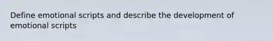 Define emotional scripts and describe the development of emotional scripts