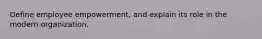 Define employee empowerment, and explain its role in the modern organization.