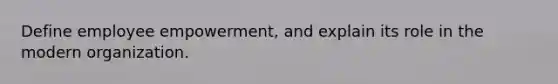 Define employee empowerment, and explain its role in the modern organization.
